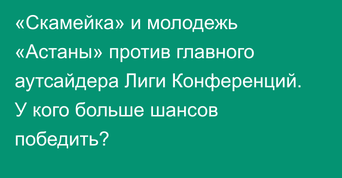 «Скамейка» и молодежь «Астаны» против главного аутсайдера Лиги Конференций. У кого больше шансов победить?