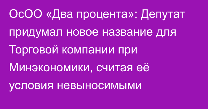 ОсОО «Два процента»: Депутат придумал новое название для Торговой компании при Минэкономики, считая её условия невыносимыми