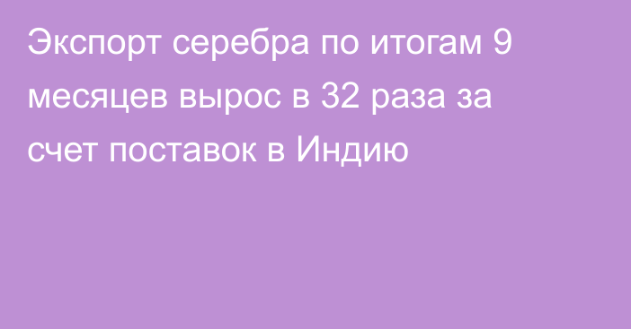 Экспорт серебра по итогам 9 месяцев вырос в 32 раза за счет поставок в Индию