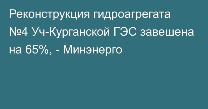 Реконструкция гидроагрегата №4 Уч-Курганской ГЭС завешена на 65%, - Минэнерго