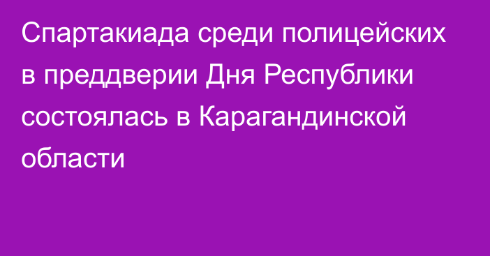 Спартакиада среди полицейских в преддверии Дня Республики состоялась в Карагандинской области