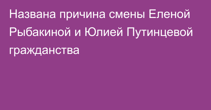 Названа причина смены Еленой Рыбакиной и Юлией Путинцевой гражданства