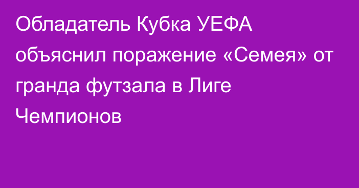 Обладатель Кубка УЕФА объяснил поражение «Семея» от гранда футзала в Лиге Чемпионов