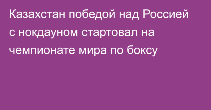 Казахстан победой над Россией с нокдауном стартовал на чемпионате мира по боксу