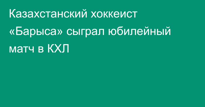 Казахстанский хоккеист «Барыса» сыграл юбилейный матч в КХЛ