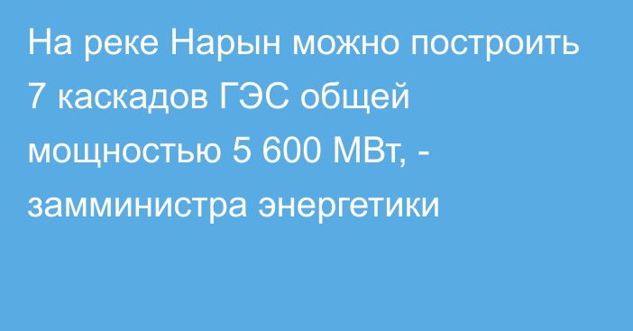 На реке Нарын можно построить 7 каскадов ГЭС общей мощностью 5 600 МВт, - замминистра энергетики