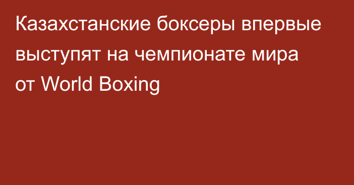 Казахстанские боксеры впервые выступят на чемпионате мира от World Boxing