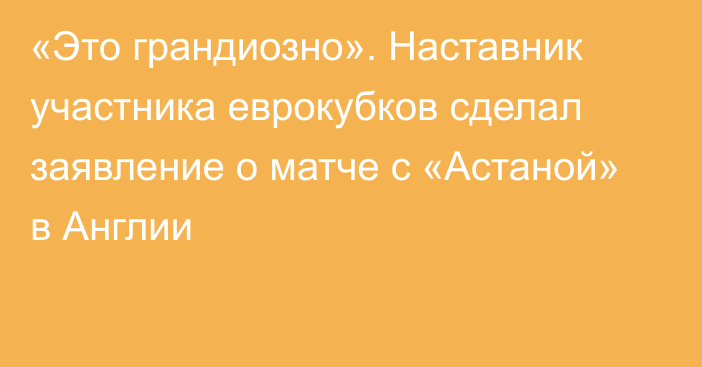 «Это грандиозно». Наставник участника еврокубков сделал заявление о матче с «Астаной» в Англии