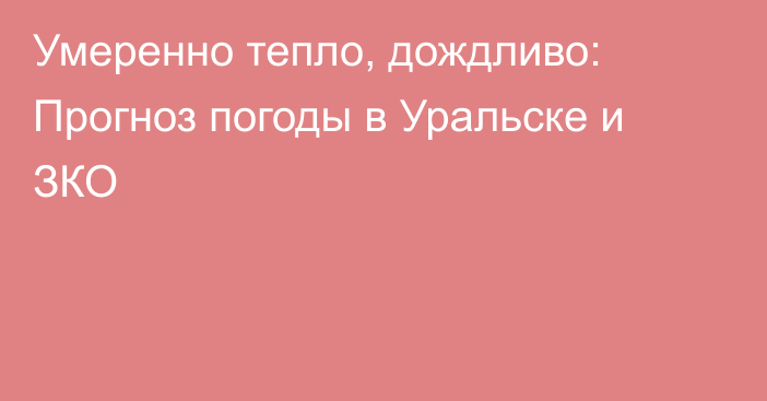 Умеренно тепло, дождливо: Прогноз погоды в Уральске и ЗКО