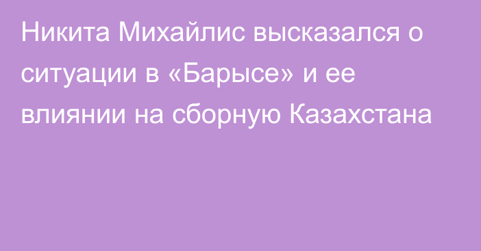 Никита Михайлис высказался о ситуации в «Барысе» и ее влиянии на сборную Казахстана