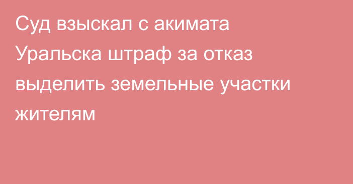 Суд взыскал с акимата Уральска штраф за отказ выделить земельные участки жителям