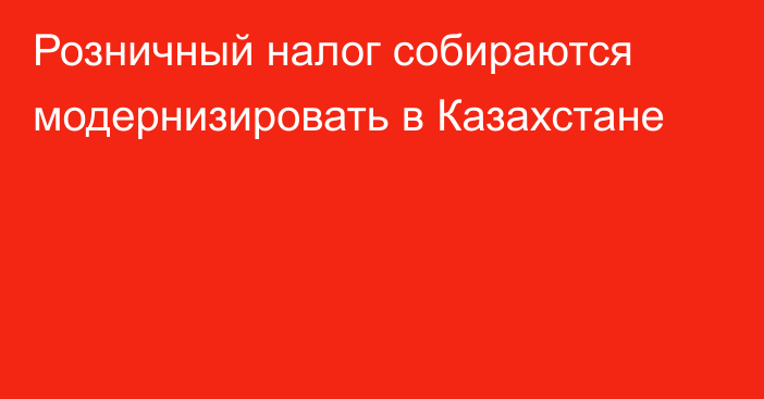 Розничный налог собираются модернизировать в Казахстане