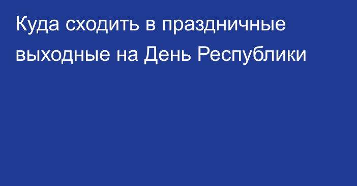 Куда сходить в праздничные выходные на День Республики