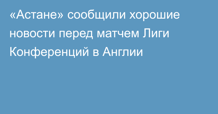 «Астане» сообщили хорошие новости перед матчем Лиги Конференций в Англии