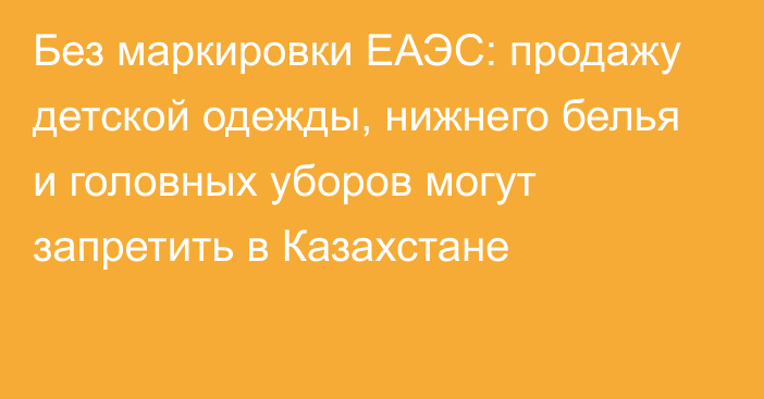 Без маркировки ЕАЭС: продажу детской одежды, нижнего белья и головных уборов могут запретить в Казахстане