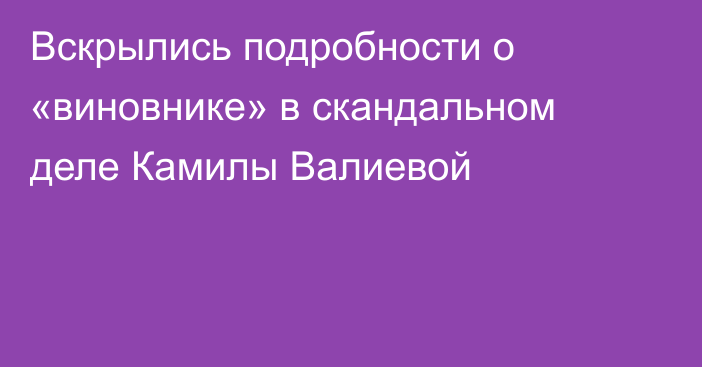 Вскрылись подробности о «виновнике» в скандальном деле Камилы Валиевой