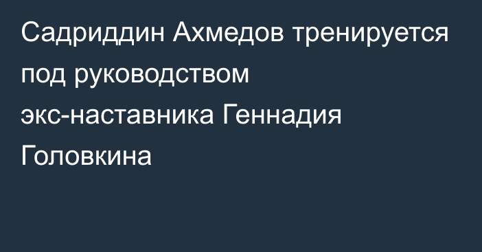 Садриддин Ахмедов тренируется под руководством экс-наставника Геннадия Головкина