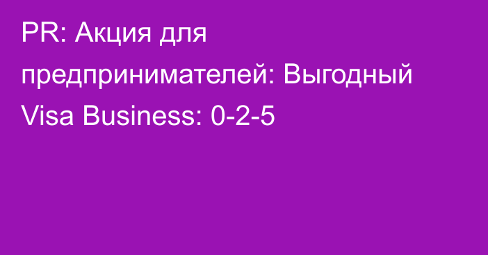 PR: Акция для предпринимателей: Выгодный Visa Business: 0-2-5