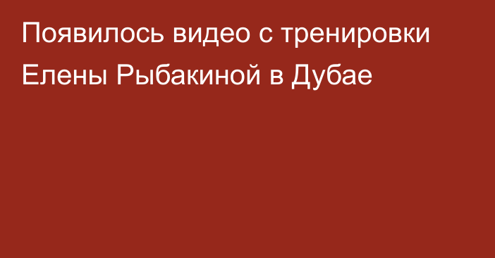 Появилось видео с тренировки Елены Рыбакиной в Дубае