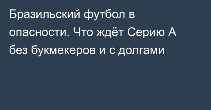 Бразильский футбол в опасности. Что ждёт Серию А без букмекеров и с долгами