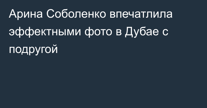 Арина Соболенко впечатлила эффектными фото в Дубае с подругой