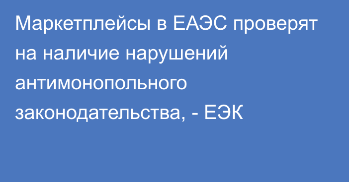 Маркетплейсы в ЕАЭС проверят на наличие нарушений антимонопольного законодательства, - ЕЭК