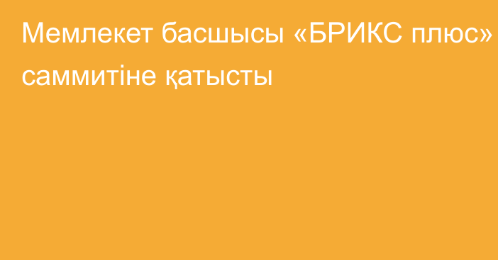 Мемлекет басшысы «БРИКС плюс» саммитіне қатысты