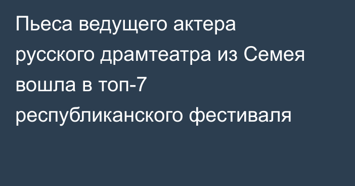 Пьеса ведущего актера русского драмтеатра из Семея вошла в топ-7 республиканского фестиваля