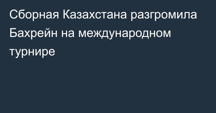 Сборная Казахстана разгромила Бахрейн на международном турнире