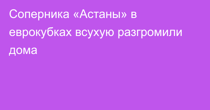 Соперника «Астаны» в еврокубках всухую разгромили дома