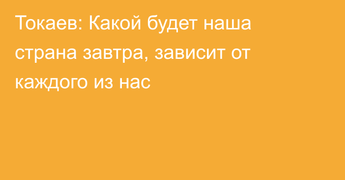 Токаев: Какой будет наша страна завтра, зависит от каждого из нас