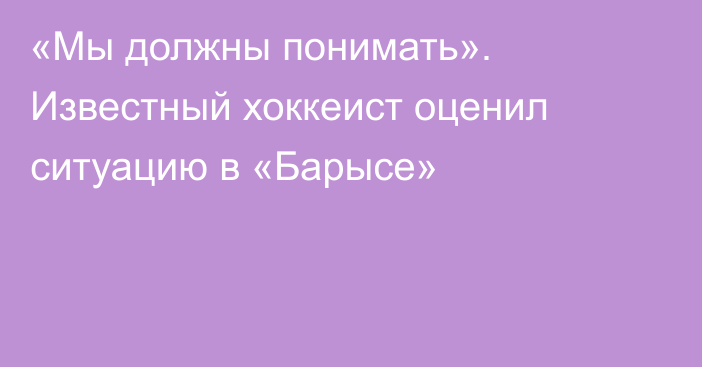 «Мы должны понимать». Известный хоккеист оценил ситуацию в «Барысе»