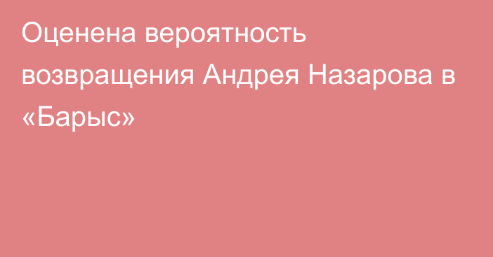 Оценена вероятность возвращения Андрея Назарова в «Барыс»