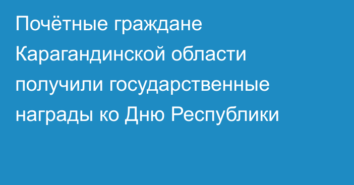 Почётные граждане Карагандинской области получили государственные награды ко Дню Республики