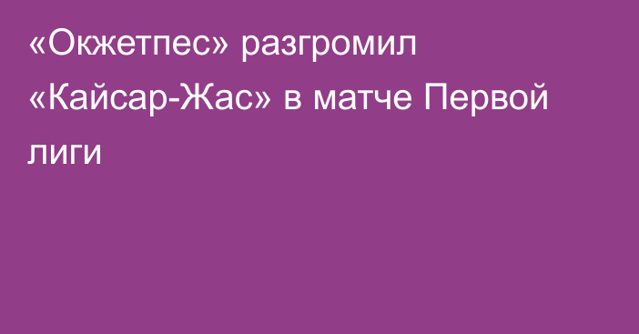 «Окжетпес» разгромил «Кайсар-Жас» в матче Первой лиги