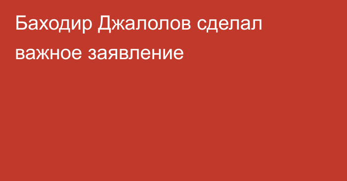 Баходир Джалолов сделал важное заявление