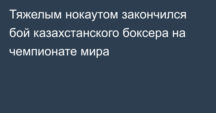 Тяжелым нокаутом закончился бой казахстанского боксера на чемпионате мира