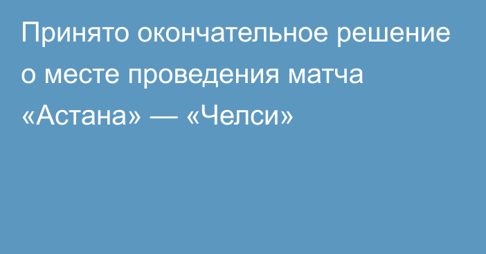 Принято окончательное решение о месте проведения матча «Астана» — «Челси»