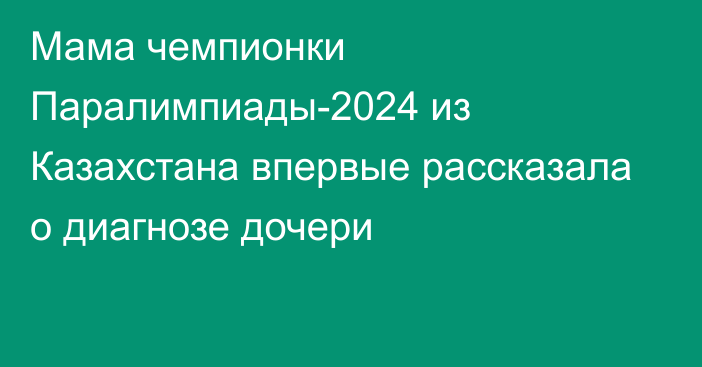 Мама чемпионки Паралимпиады-2024 из Казахстана впервые рассказала о диагнозе дочери