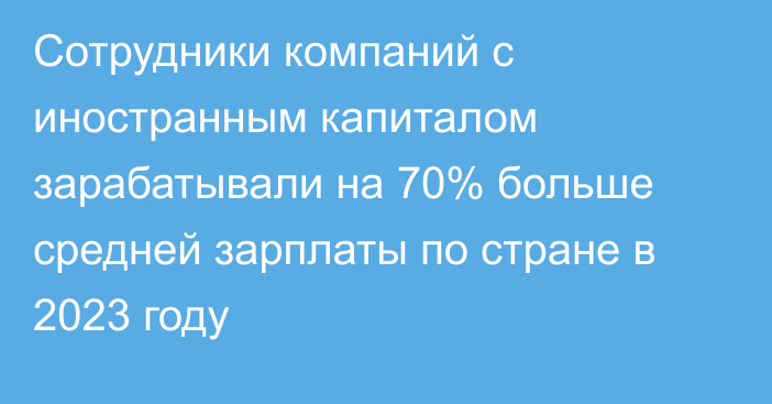 Сотрудники компаний с иностранным капиталом зарабатывали на 70% больше средней зарплаты по стране в 2023 году