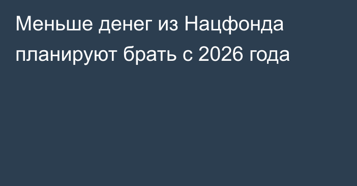 Меньше денег из Нацфонда планируют брать с 2026 года