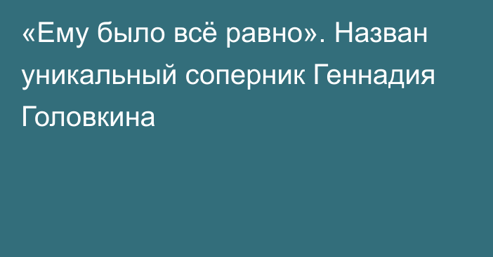 «Ему было всё равно». Назван уникальный соперник Геннадия Головкина