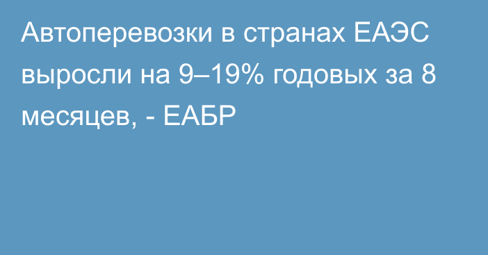 Автоперевозки в странах ЕАЭС выросли на 9–19% годовых за 8 месяцев, - ЕАБР