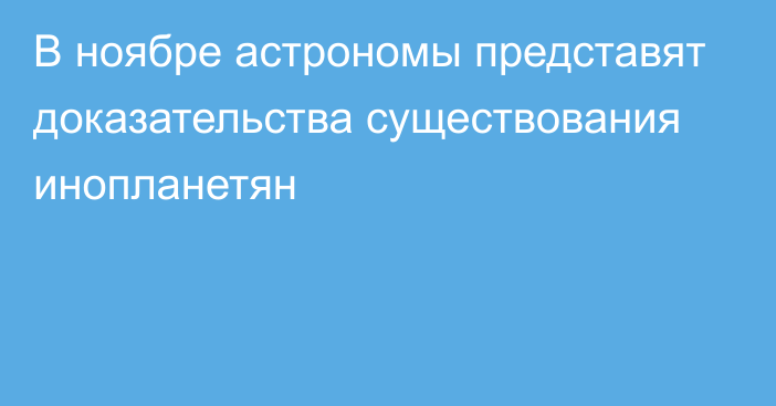 В ноябре астрономы представят доказательства существования инопланетян