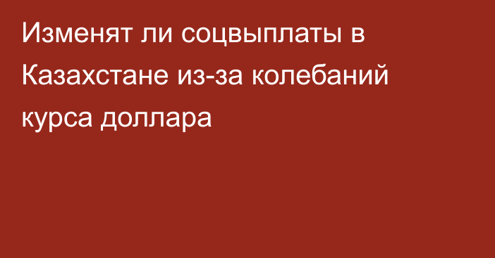 Изменят ли соцвыплаты в Казахстане из-за колебаний курса доллара