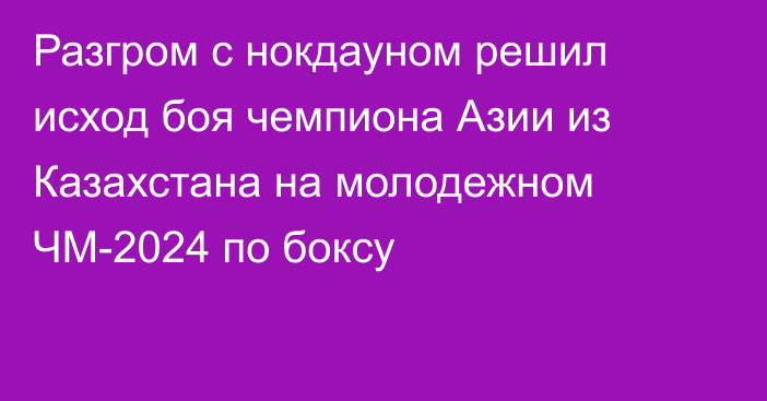 Разгром с нокдауном решил исход боя чемпиона Азии из Казахстана на молодежном ЧМ-2024 по боксу