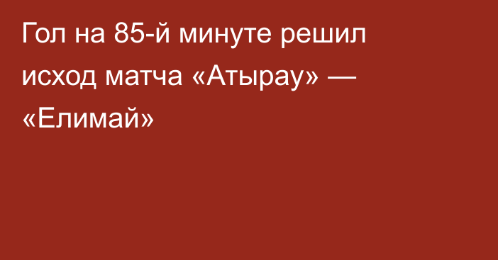 Гол на 85-й минуте решил исход матча «Атырау» — «Елимай»