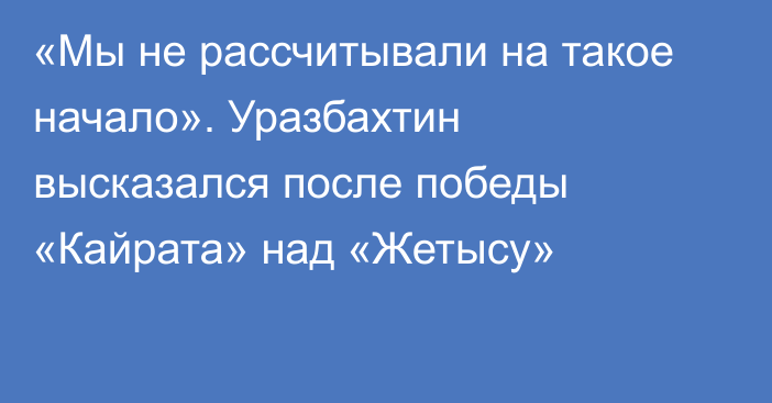 «Мы не рассчитывали на такое начало». Уразбахтин высказался после победы «Кайрата» над «Жетысу»