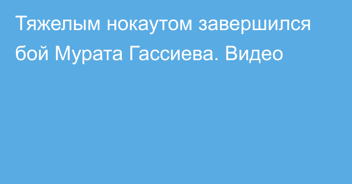 Тяжелым нокаутом завершился бой Мурата Гассиева. Видео