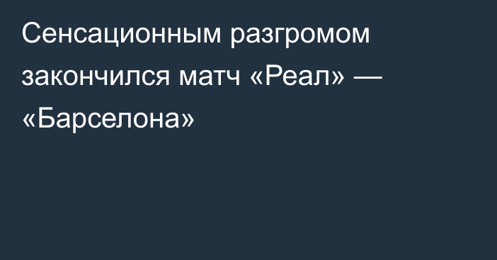 Сенсационным разгромом закончился матч «Реал» — «Барселона»